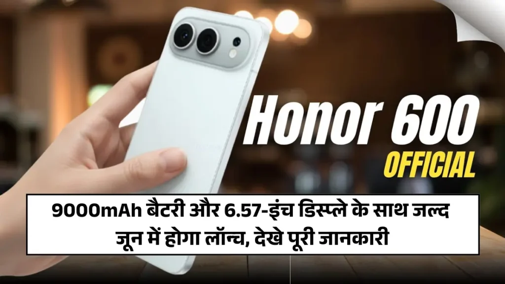 Honor 600 Series Launch 2026: 9000mAh बैटरी और 6.57-इंच डिस्प्ले के साथ जल्द जून में होगा लॉन्च, देखे पूरी जानकारी